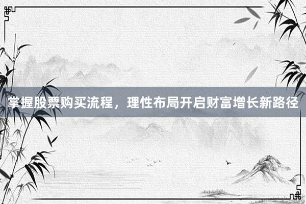 掌握股票购买流程，理性布局开启财富增长新路径