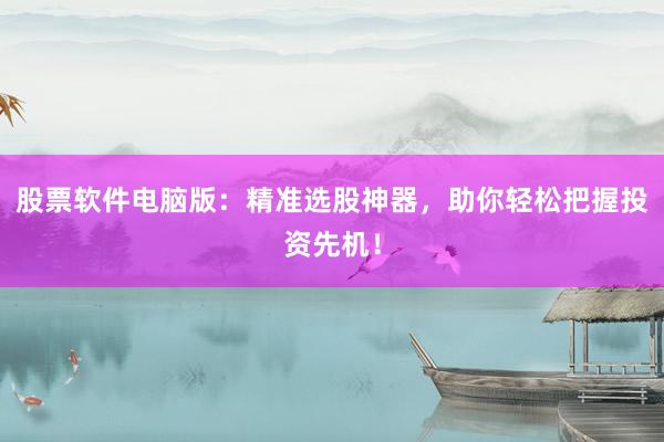 股票软件电脑版：精准选股神器，助你轻松把握投资先机！