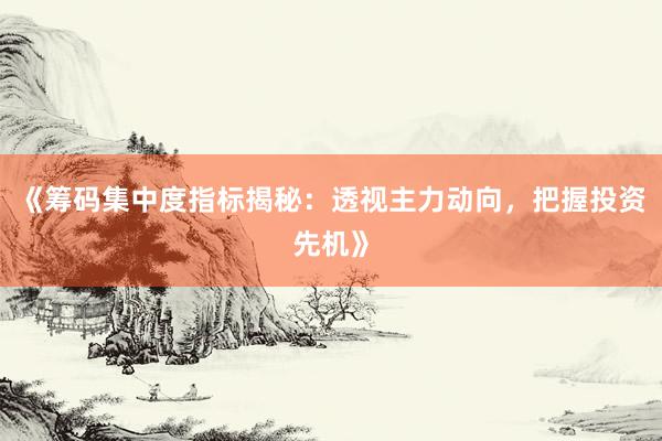 《筹码集中度指标揭秘：透视主力动向，把握投资先机》