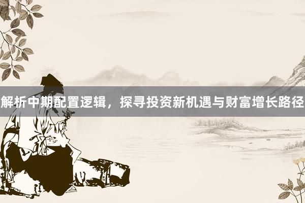 解析中期配置逻辑，探寻投资新机遇与财富增长路径