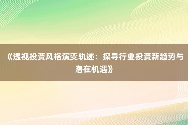 《透视投资风格演变轨迹：探寻行业投资新趋势与潜在机遇》
