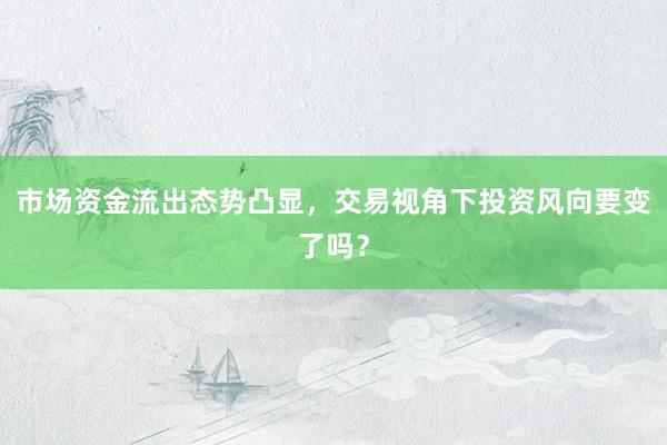 市场资金流出态势凸显，交易视角下投资风向要变了吗？