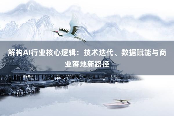 解构AI行业核心逻辑：技术迭代、数据赋能与商业落地新路径