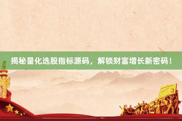 揭秘量化选股指标源码，解锁财富增长新密码！
