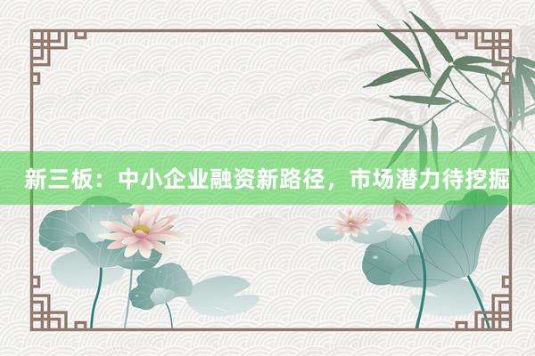 新三板：中小企业融资新路径，市场潜力待挖掘