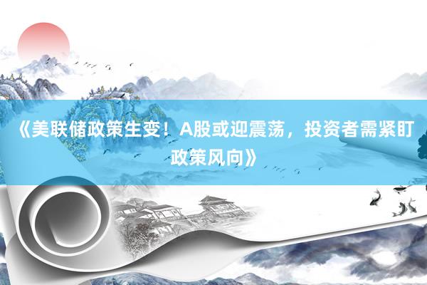 《美联储政策生变！A股或迎震荡，投资者需紧盯政策风向》