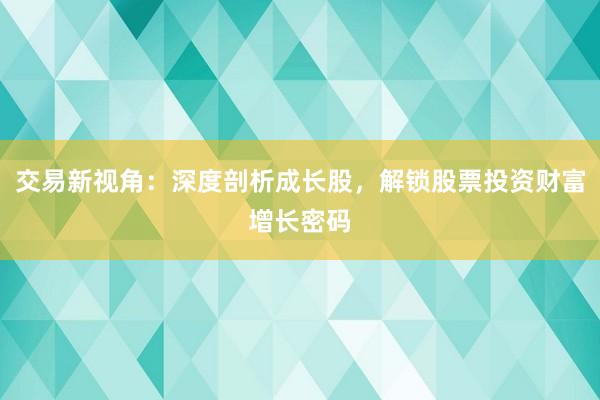 交易新视角：深度剖析成长股，解锁股票投资财富增长密码