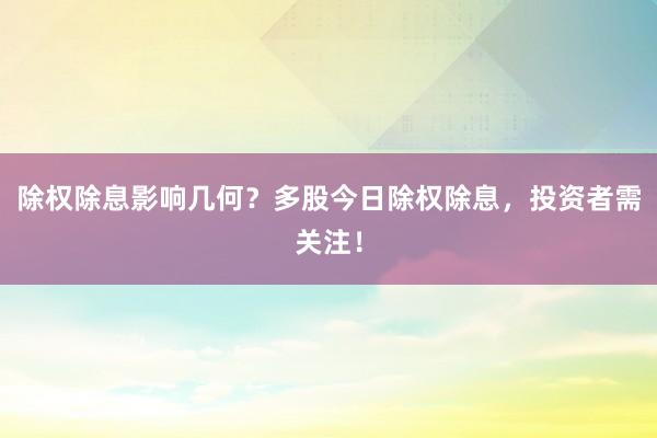除权除息影响几何？多股今日除权除息，投资者需关注！