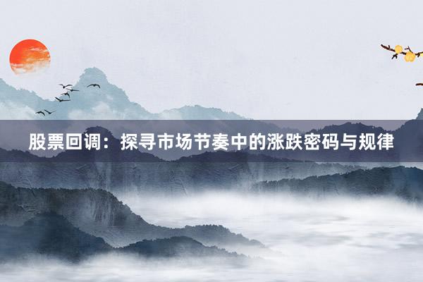 股票回调：探寻市场节奏中的涨跌密码与规律