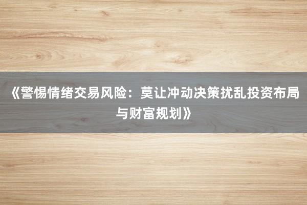 《警惕情绪交易风险：莫让冲动决策扰乱投资布局与财富规划》