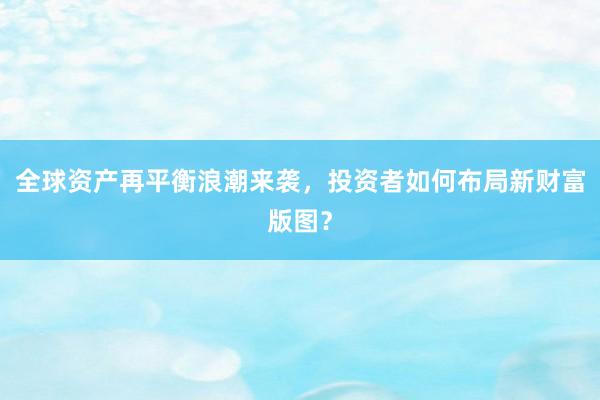 全球资产再平衡浪潮来袭，投资者如何布局新财富版图？