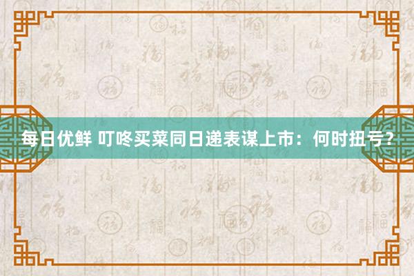 每日优鲜 叮咚买菜同日递表谋上市：何时扭亏？