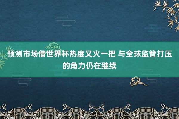 预测市场借世界杯热度又火一把 与全球监管打压的角力仍在继续