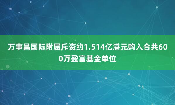 万事昌国际附属斥资约1.514亿港元购入合共600万盈富基金单位