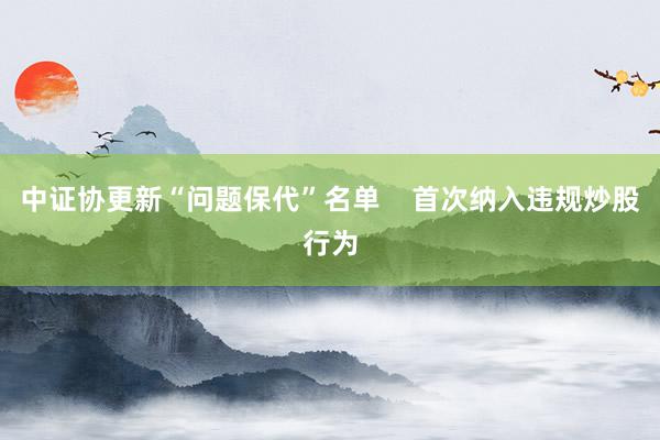 中证协更新“问题保代”名单    首次纳入违规炒股行为