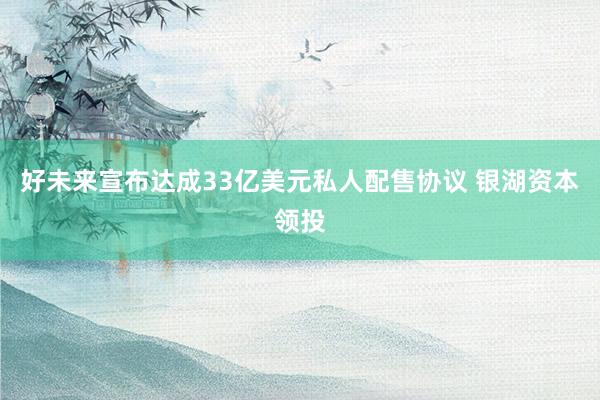 好未来宣布达成33亿美元私人配售协议 银湖资本领投