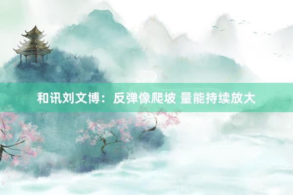 和讯刘文博：反弹像爬坡 量能持续放大