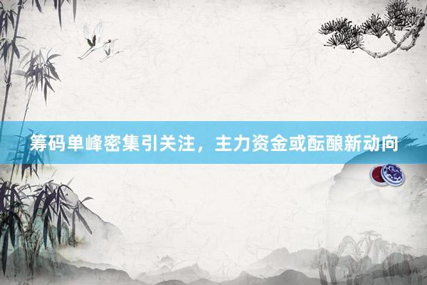 筹码单峰密集引关注，主力资金或酝酿新动向