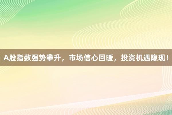 A股指数强势攀升，市场信心回暖，投资机遇隐现！
