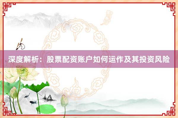 深度解析：股票配资账户如何运作及其投资风险