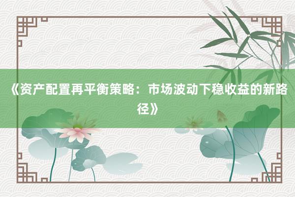 《资产配置再平衡策略：市场波动下稳收益的新路径》
