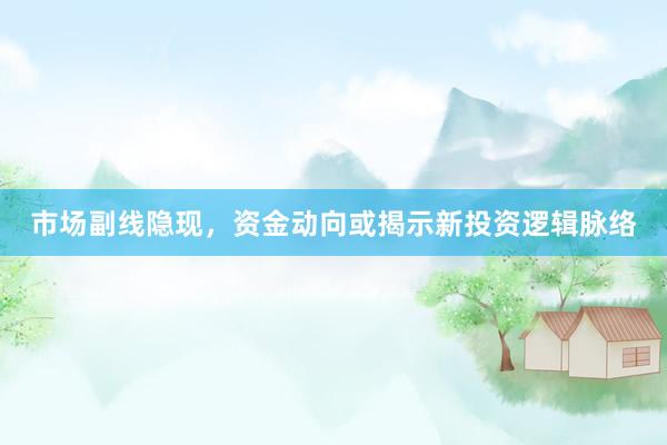 市场副线隐现，资金动向或揭示新投资逻辑脉络