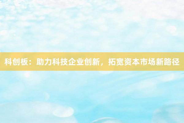 科创板：助力科技企业创新，拓宽资本市场新路径