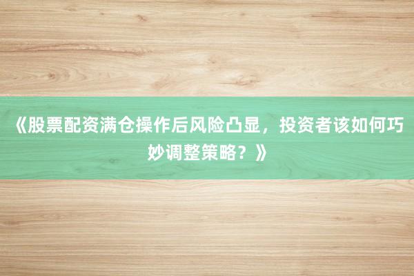 《股票配资满仓操作后风险凸显，投资者该如何巧妙调整策略？》