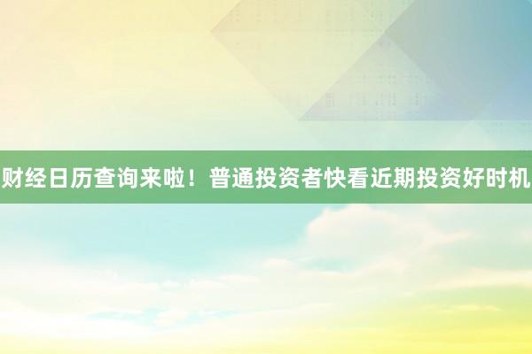财经日历查询来啦！普通投资者快看近期投资好时机