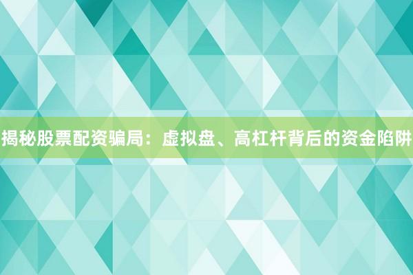 揭秘股票配资骗局：虚拟盘、高杠杆背后的资金陷阱