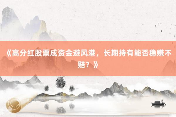《高分红股票成资金避风港，长期持有能否稳赚不赔？》
