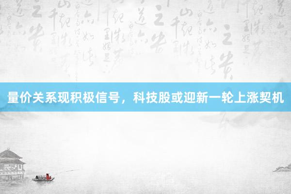量价关系现积极信号，科技股或迎新一轮上涨契机