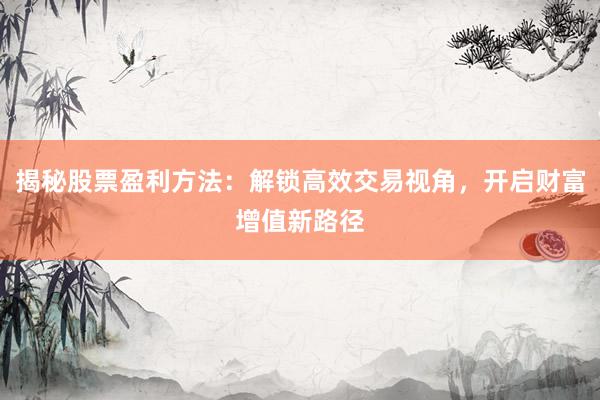 揭秘股票盈利方法：解锁高效交易视角，开启财富增值新路径