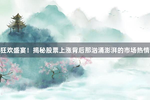 狂欢盛宴！揭秘股票上涨背后那汹涌澎湃的市场热情