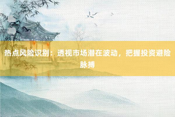 热点风险识别：透视市场潜在波动，把握投资避险脉搏