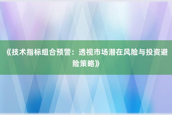 《技术指标组合预警：透视市场潜在风险与投资避险策略》