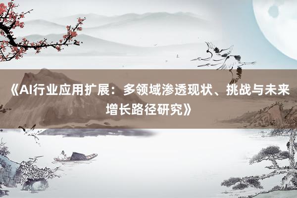 《AI行业应用扩展：多领域渗透现状、挑战与未来增长路径研究》