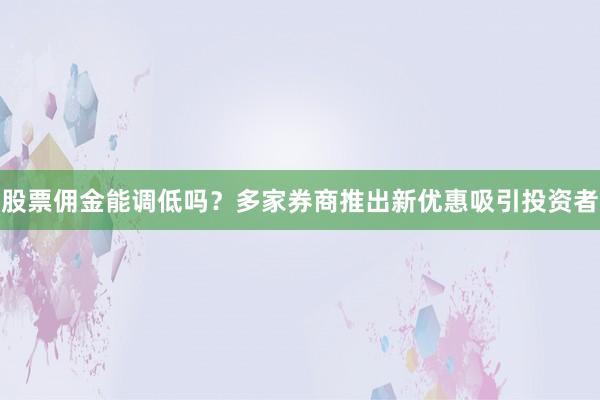 股票佣金能调低吗？多家券商推出新优惠吸引投资者