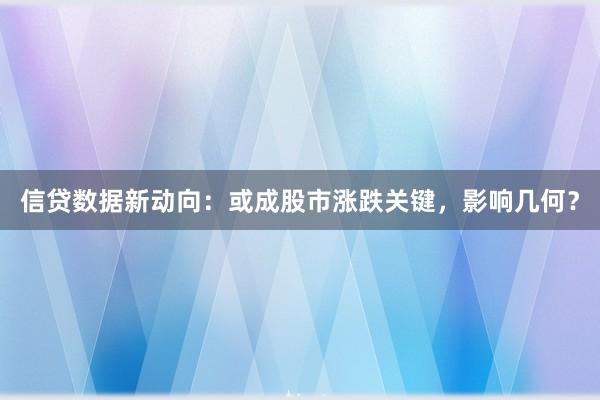 信贷数据新动向:或成股市涨跌关键,影响几何?