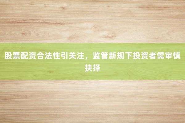 股票配资合法性引关注，监管新规下投资者需审慎抉择