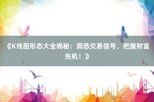 《K线图形态大全揭秘：洞悉交易信号，把握财富先机！》
