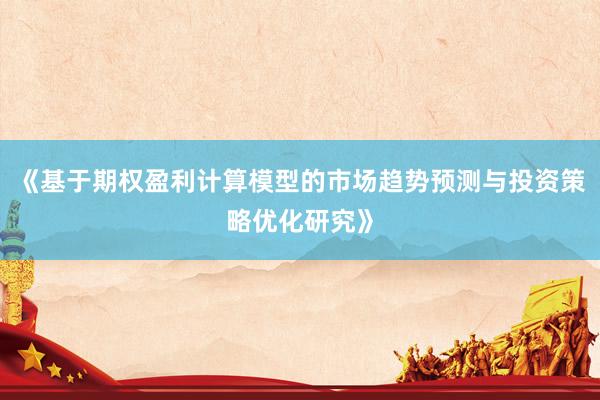 《基于期权盈利计算模型的市场趋势预测与投资策略优化研究》