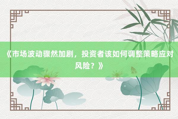 《市场波动骤然加剧，投资者该如何调整策略应对风险？》