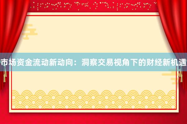 市场资金流动新动向：洞察交易视角下的财经新机遇