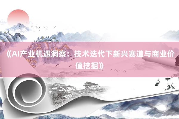 《AI产业机遇洞察：技术迭代下新兴赛道与商业价值挖掘》