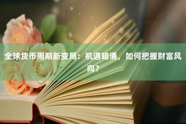 全球货币周期新变局：机遇暗涌，如何把握财富风向？