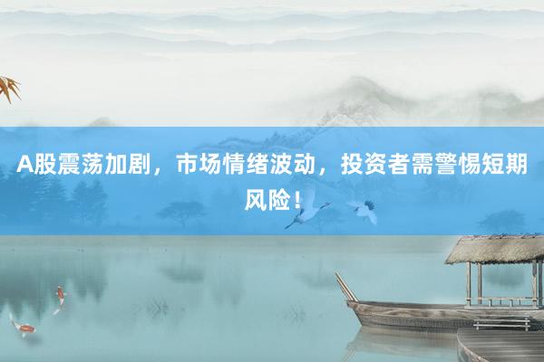 A股震荡加剧，市场情绪波动，投资者需警惕短期风险！