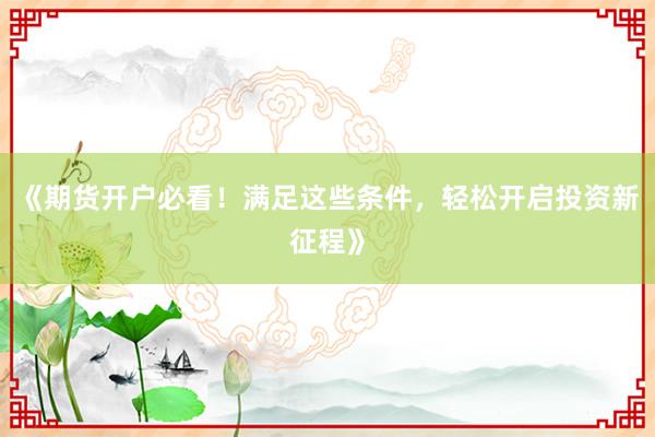 《期货开户必看！满足这些条件，轻松开启投资新征程》