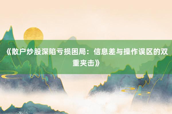 《散户炒股深陷亏损困局：信息差与操作误区的双重夹击》