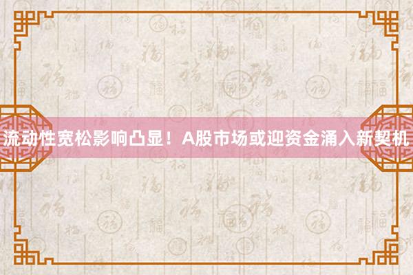 流动性宽松影响凸显！A股市场或迎资金涌入新契机